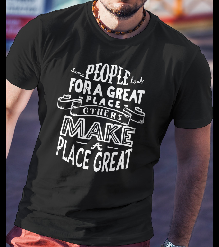 Some People Look For A Great Place Others Make A Place Great T-Shirt