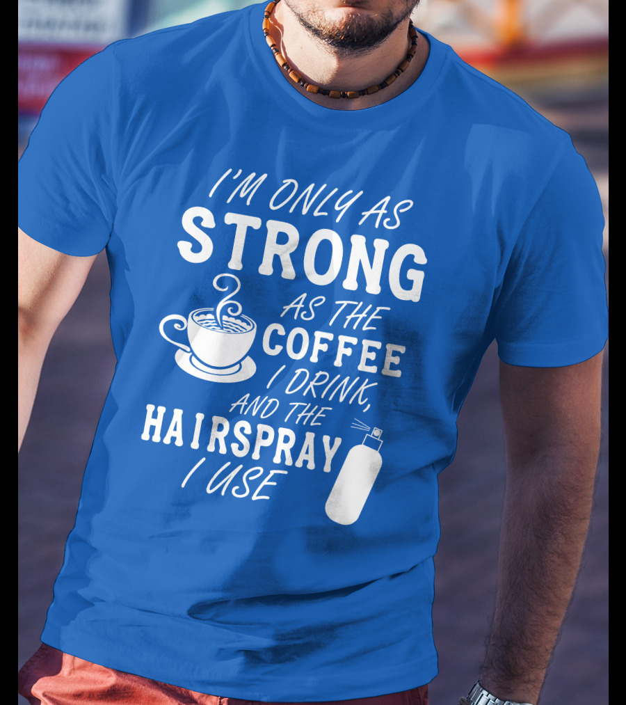 I'm Only As Strong As The Coffee I Drink And The Hairspray I Use T-Shirt