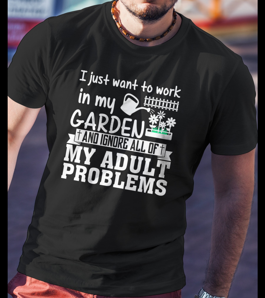 I Just Want To Work In My Garden And Ignore All Of My Adult Problems T-Shirt