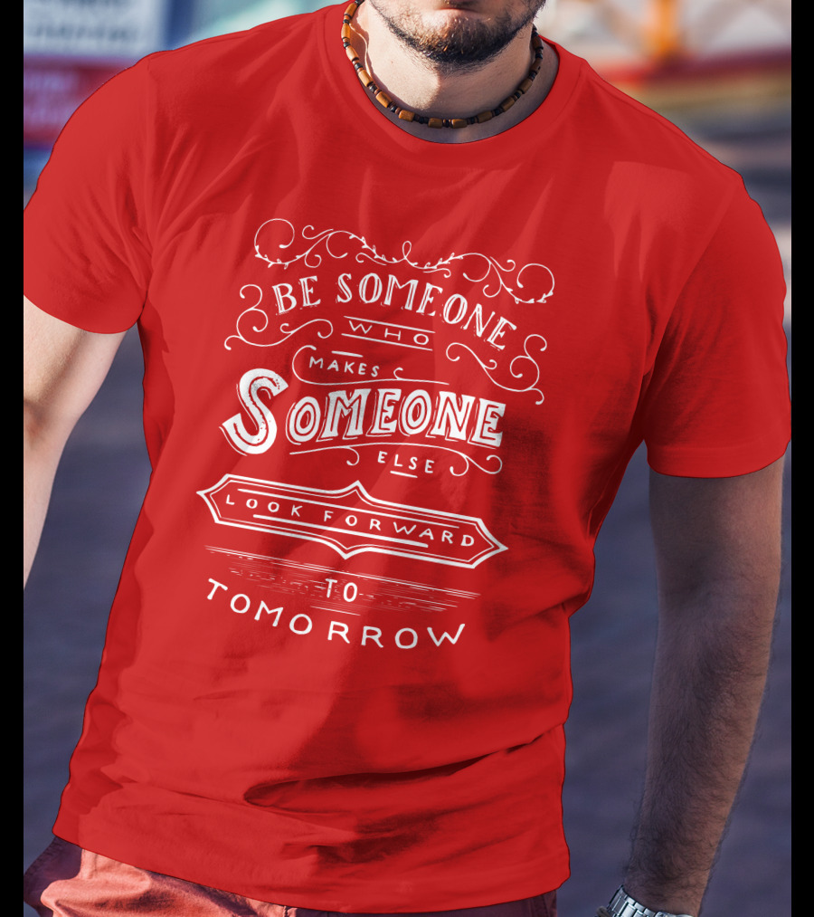 Be Someone Who Makes Someone Else Look Forward To Tomorrow T-Shirt