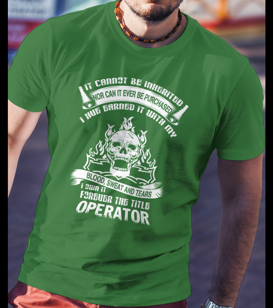 It Cannot Be Inherited Nor Can It Ever Be Purchased I Have Earned It With My Blood, Sweat And Tears I Own It Forever The Title Operator T-Shirt
