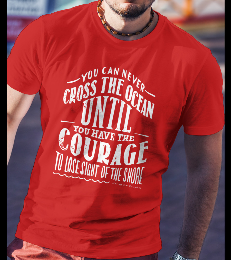 You Can Never Cross The Ocean Until You Have The Courage To Lose Sight Of The Shore T-Shirt
