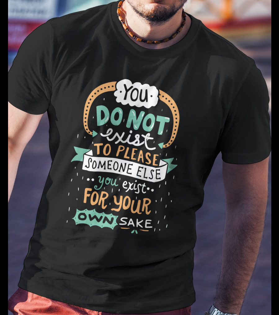 You Do Not Exist To Please Someone Else You Exist For Your Own Sake T-Shirt