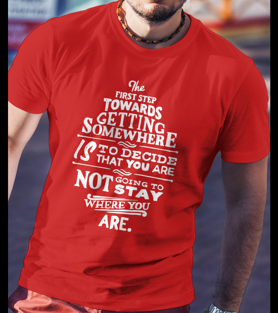 The First Step Towards Getting Somewhere Is To Decide That You Are Not Going To Stay Where You Are T-Shirt