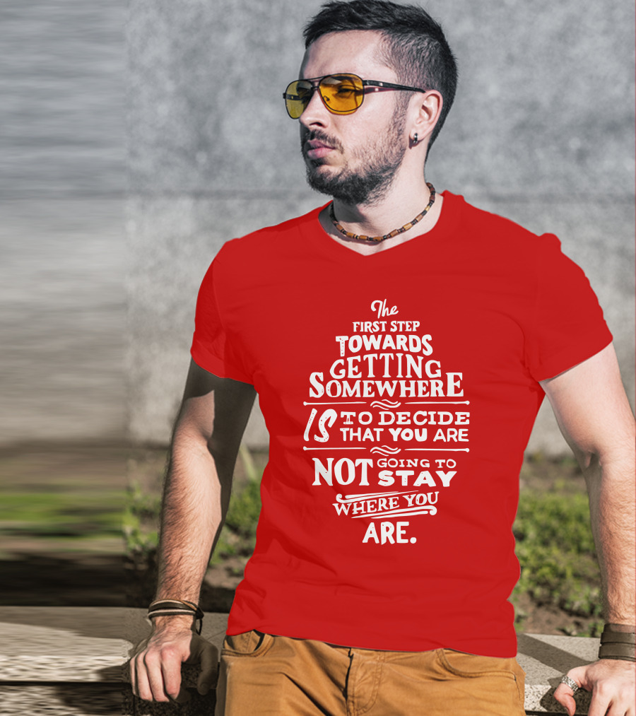 The First Step Towards Getting Somewhere Is To Decide That You Are Not Going To Stay Where You Are T-Shirt