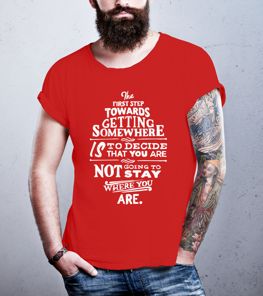 The First Step Towards Getting Somewhere Is To Decide That You Are Not Going To Stay Where You Are T-Shirt