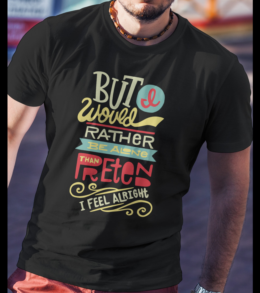 But I Would Rather Be Alone Than Pretend I Feel Alright T-Shirt