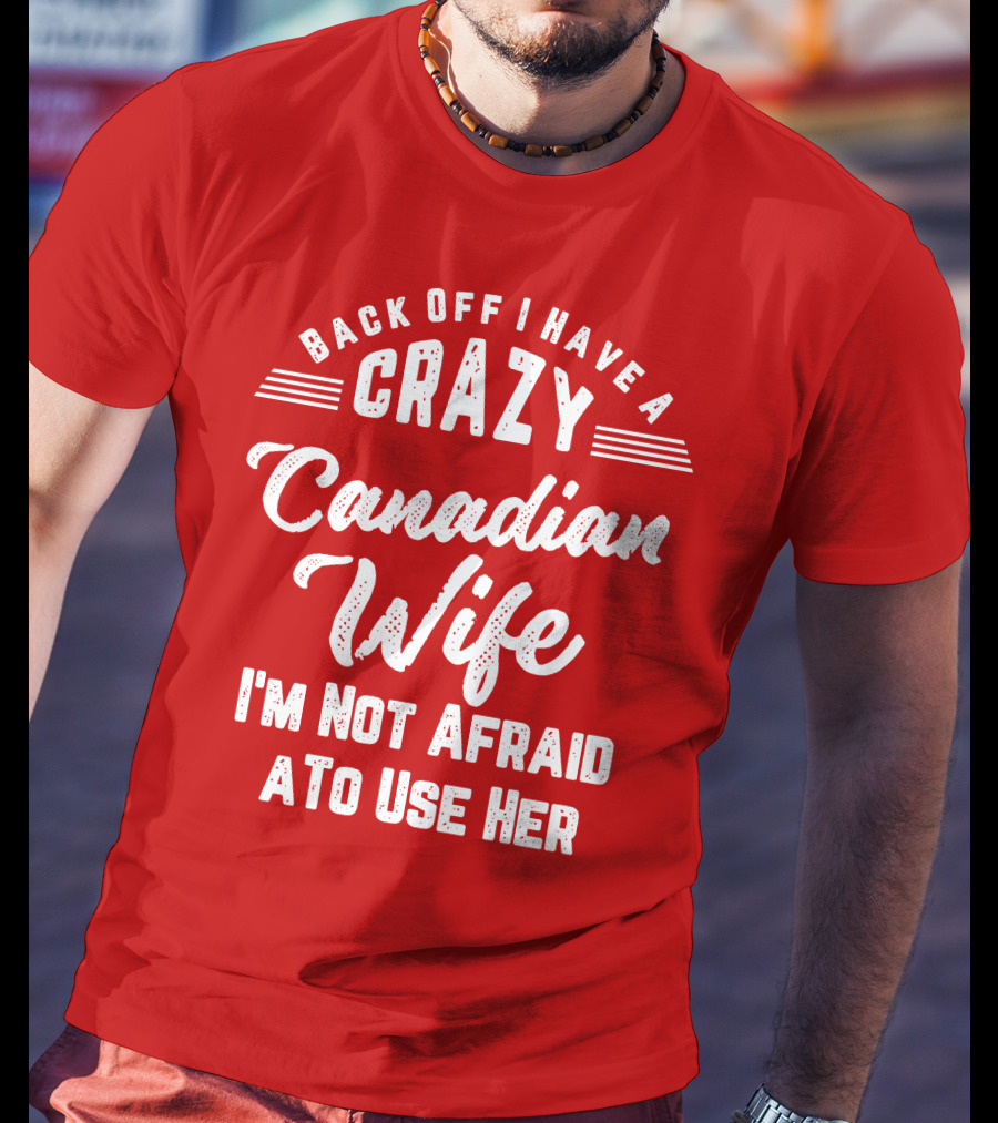 Back Off I Have A Crazy Canadian Wife I'm Not Afraid To Use Her T-Shirt