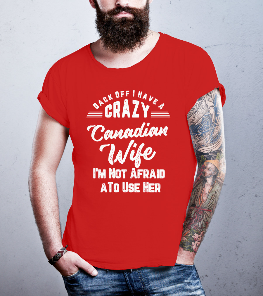 Back Off I Have A Crazy Canadian Wife I'm Not Afraid To Use Her T-Shirt