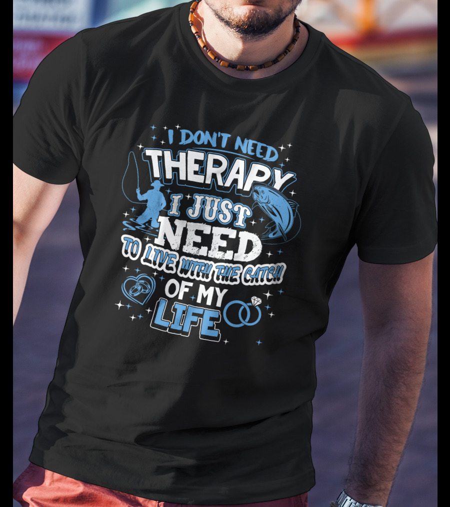 I Don't Need Therapy I Just Need To Live With The Catch Of My Life T-Shirt