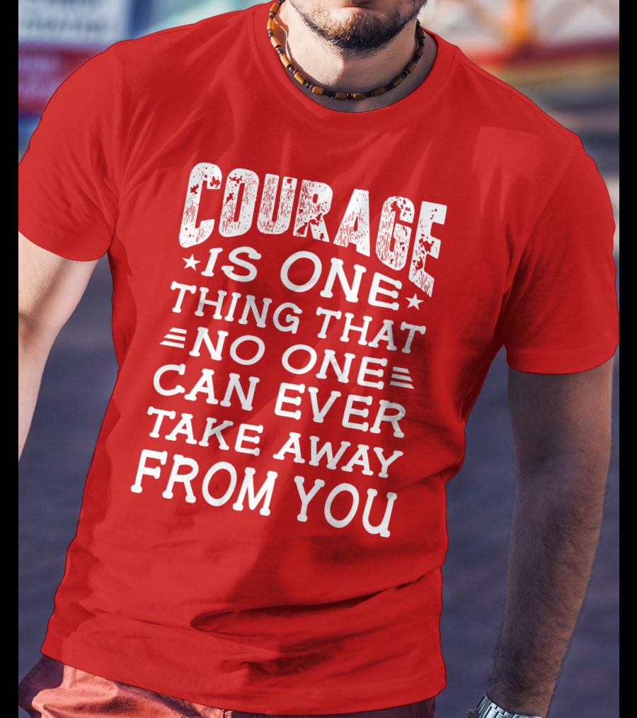 Courage Is One Thing That No One Can Ever Take Away From You T-Shirt