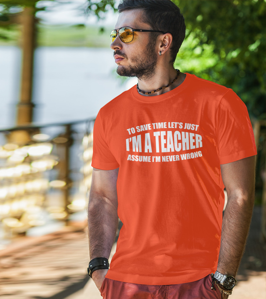 To Save Time Let's Just I'm A Teacher Assume I'm Never Wrong T-Shirt