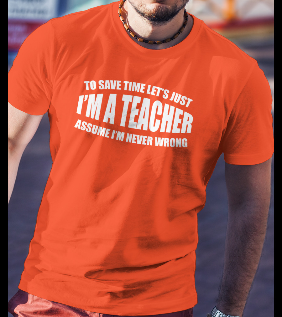 To Save Time Let's Just I'm A Teacher Assume I'm Never Wrong T-Shirt