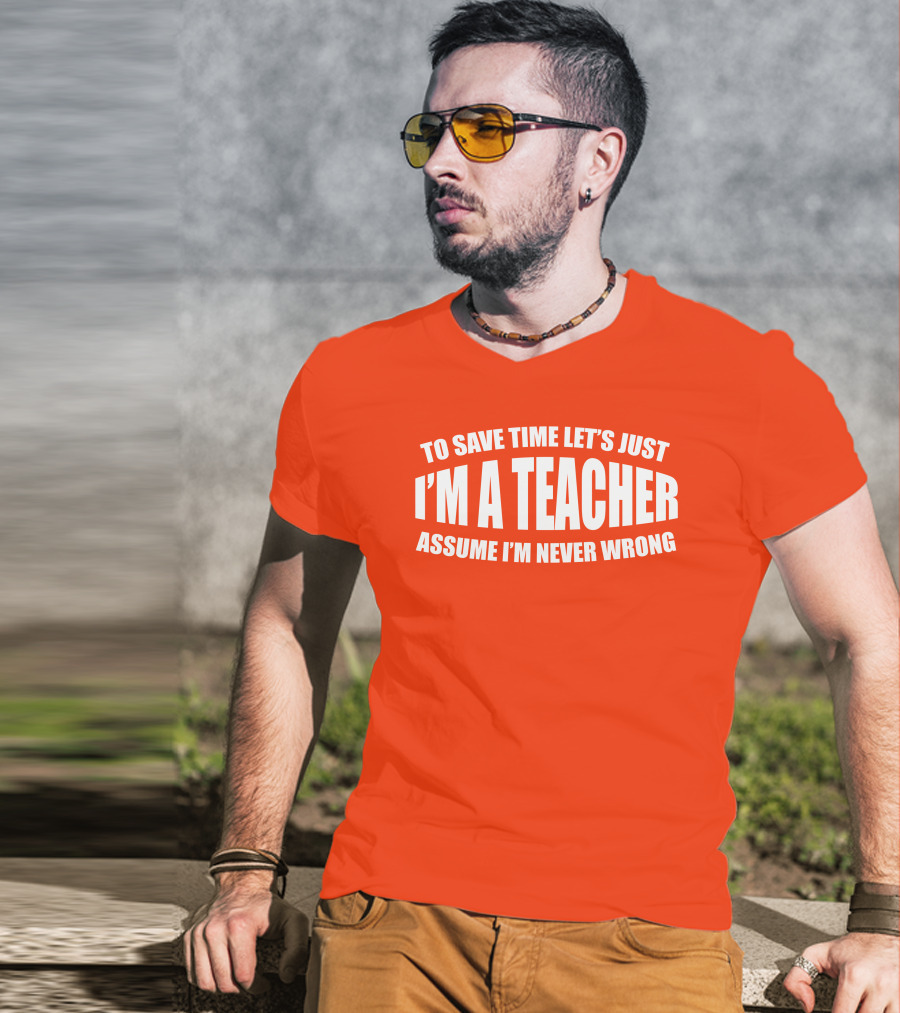 To Save Time Let's Just I'm A Teacher Assume I'm Never Wrong T-Shirt