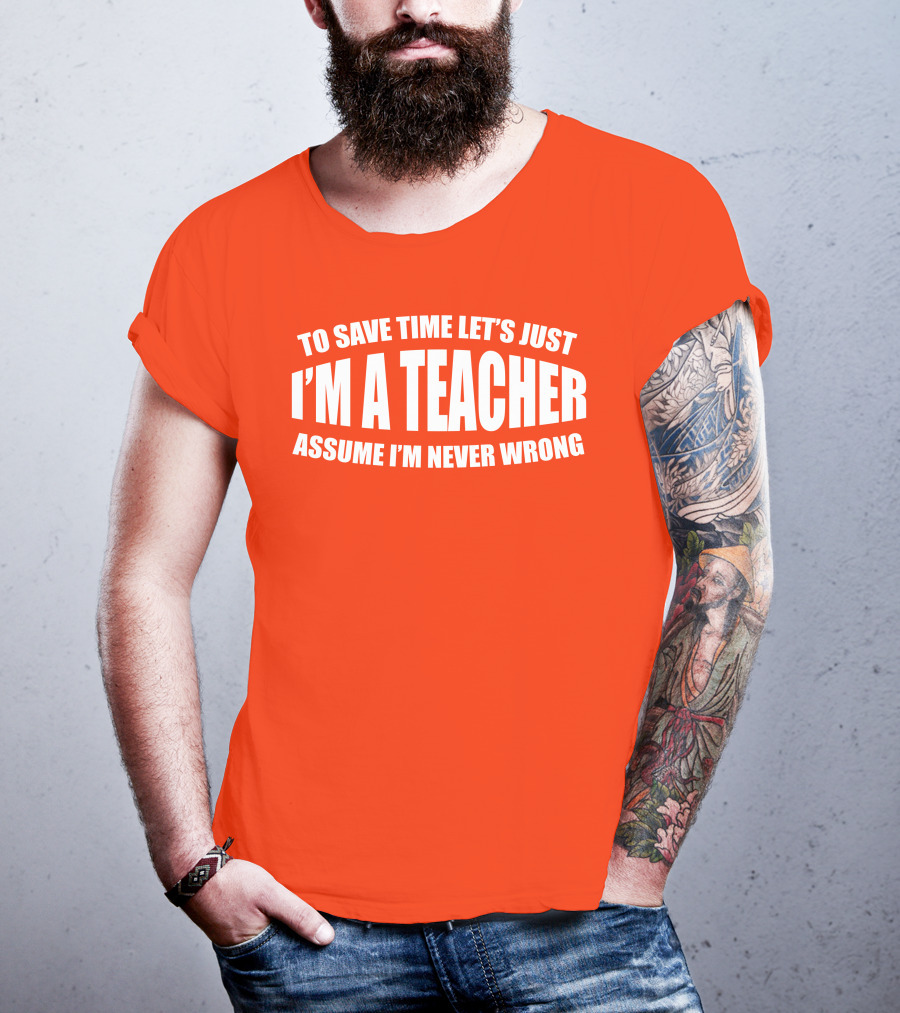 To Save Time Let's Just I'm A Teacher Assume I'm Never Wrong T-Shirt