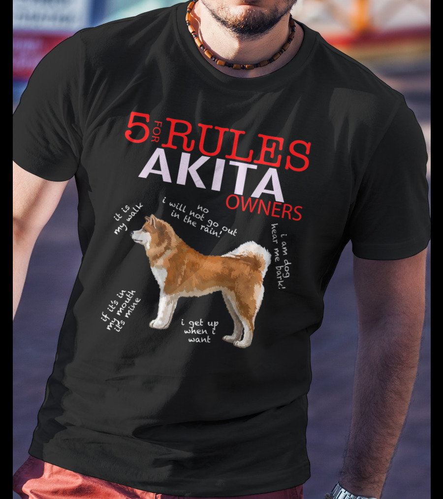 5 Rules For Akita Owners No I Will Not Go Out In The Rain It Is My Walk I Am Dog Hear Me Bark If It Is In My Mouth It Is Mine I Get Up When I Want T-Shirt