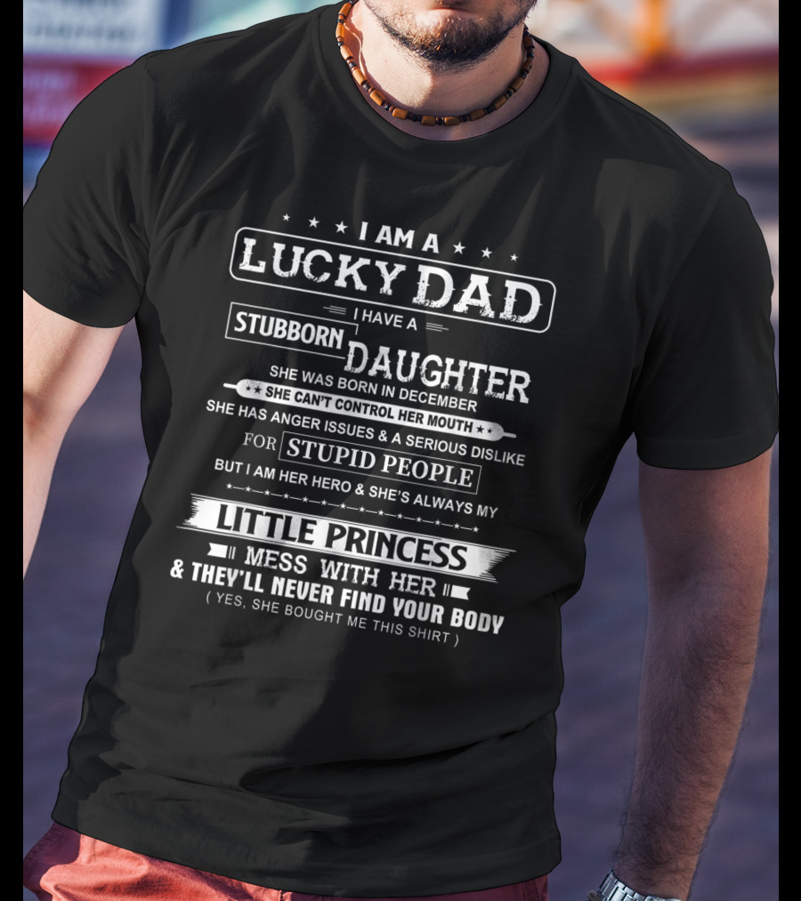 I Am A Lucky Dad I Have A Stubborn Daughter Born In December Little Princess Mess With Her They'll Never Find Your Body T-Shirt