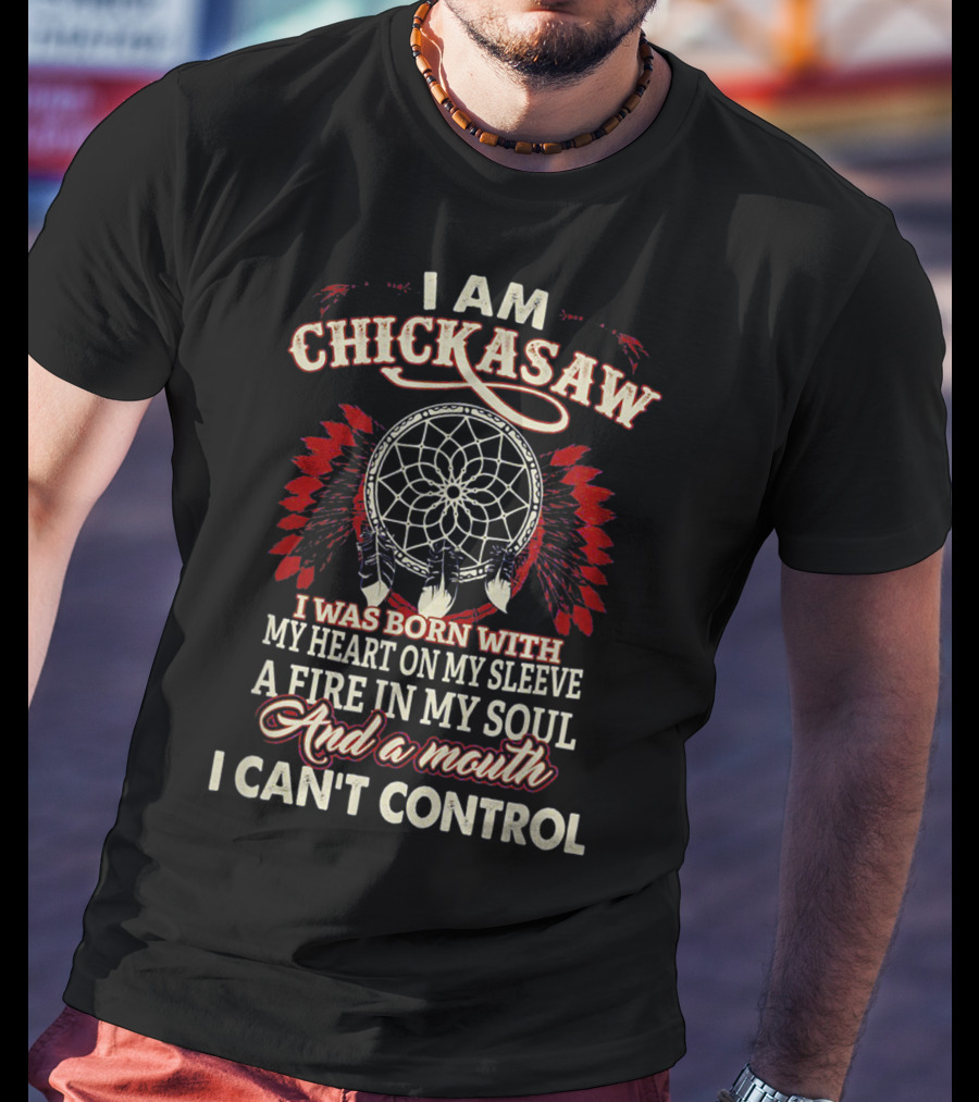 I Am Chickasaw I Was Born With My Heart On My Sleeve A Fire In My Soul And A Mouth I Can't Control T-Shirt