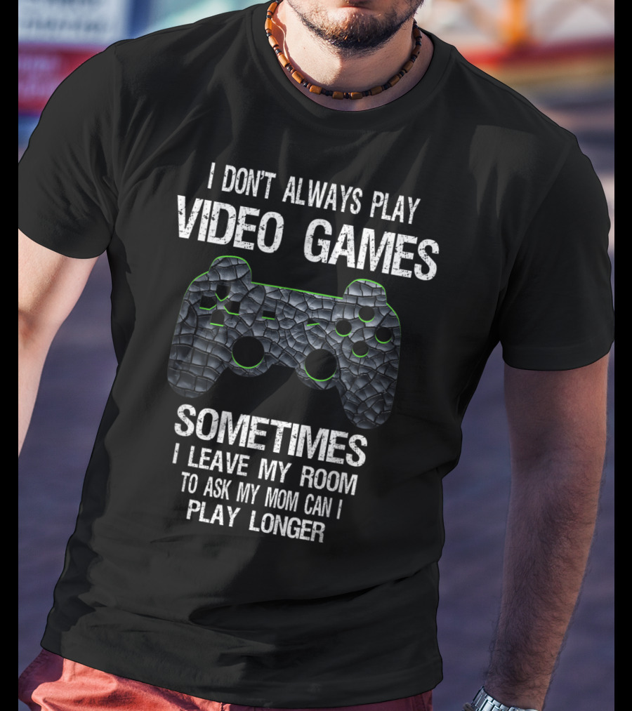 I Don't Always Play Video Games Sometimes I Leave My Room To Ask My Mom Can I Play Longer T-Shirt