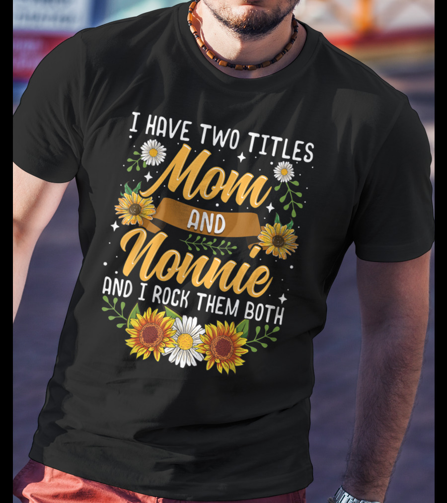 I Have Two Titles Mom And Nonnie And I Rock Them Both With Sunflowers And Daisies T-Shirt
