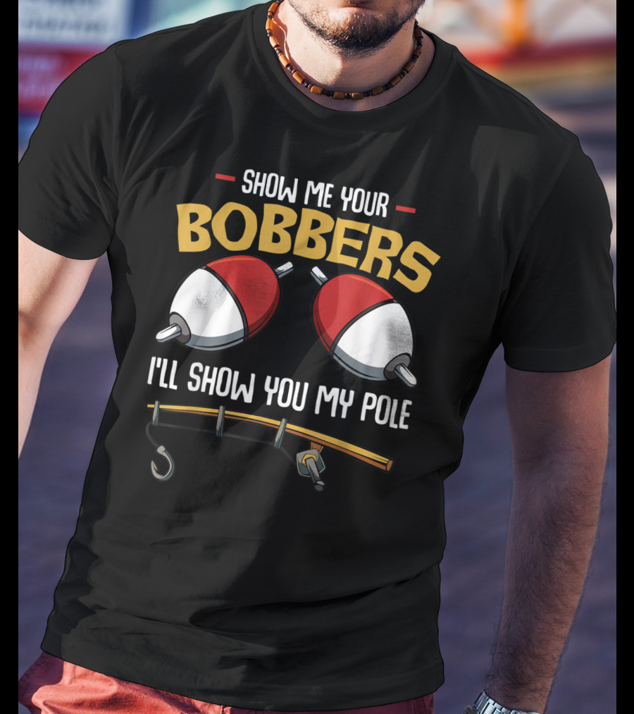 Show Me Your Bobbers I'll Show You My Pole Funny Fisherman T-Shirt