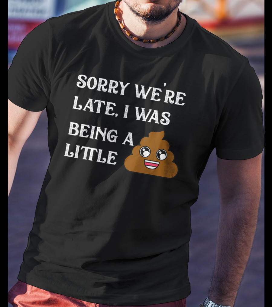 Sorry We're Late I Was Being A Little Poop Emoji Fun T-Shirt