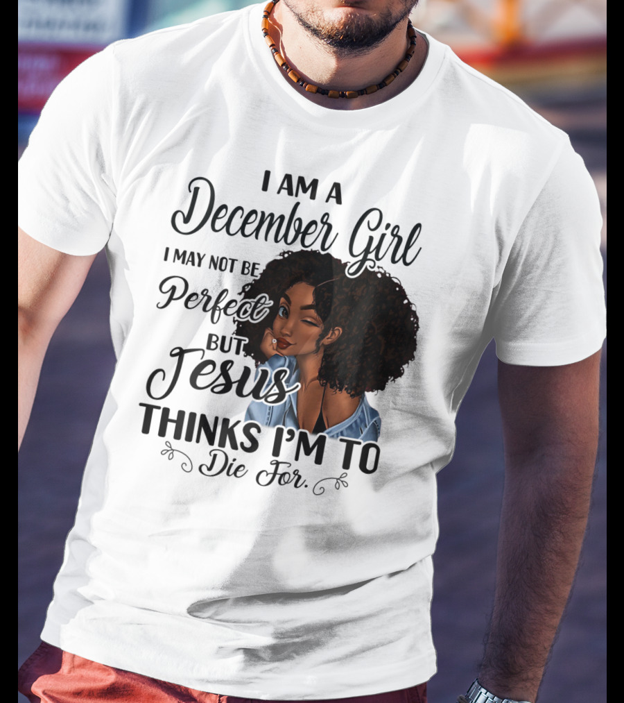 I Am A December Girl I May Not Be Perfect But Jesus Thinks I'm To Die For T-Shirt