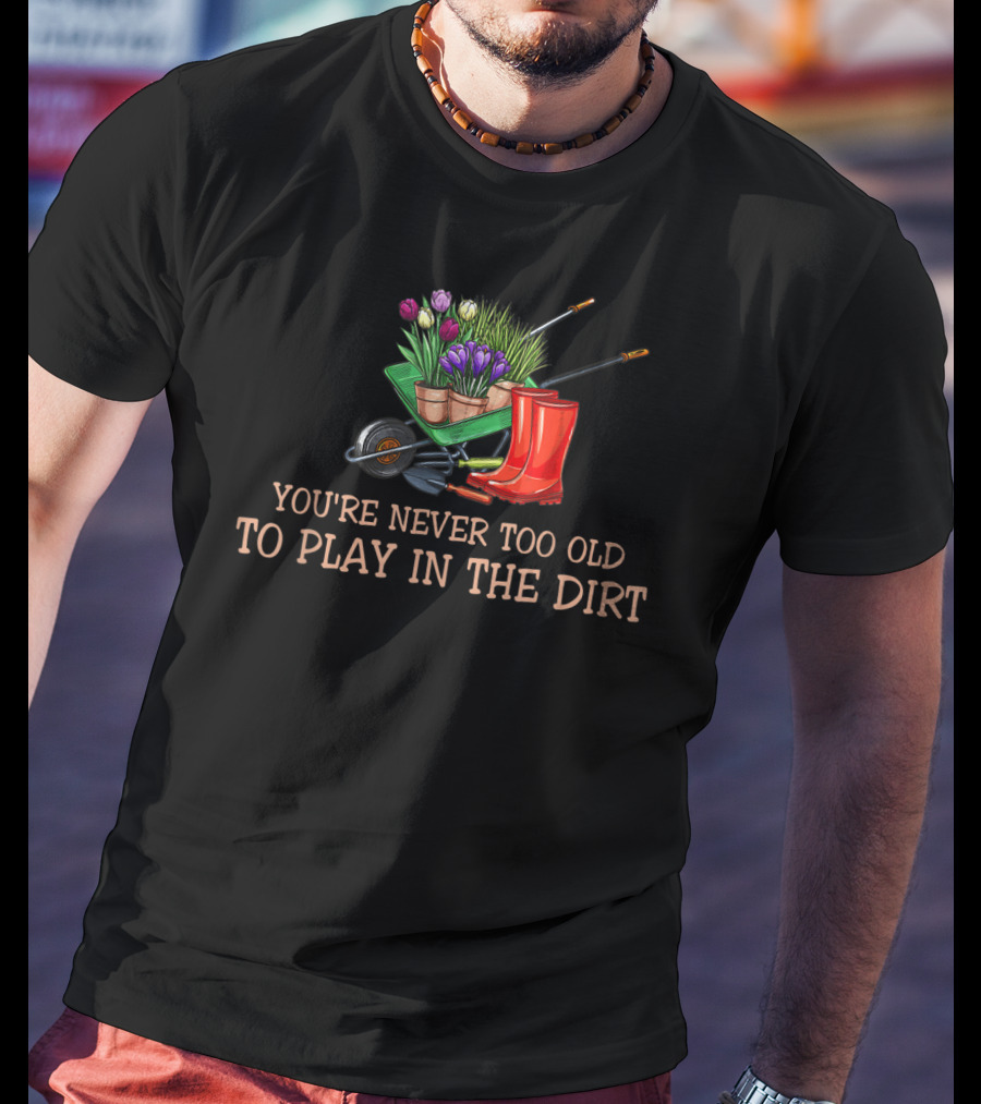 You're Never Too Old To Play In The Dirt Garden Boots Wheelbarrow Flowers T-Shirt