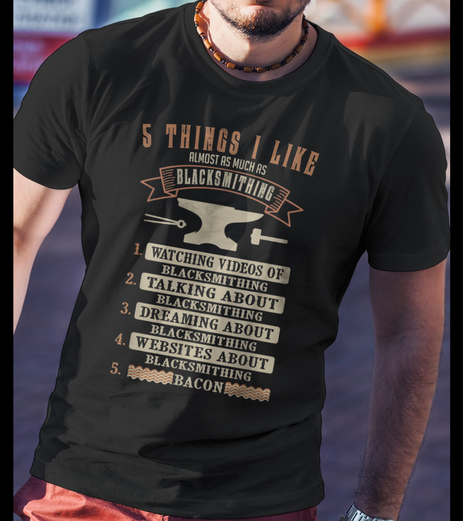 5 Things I Like Almost As Much As Blacksmithing Watching Videos Talking Dreaming Websites Bacon T-Shirt