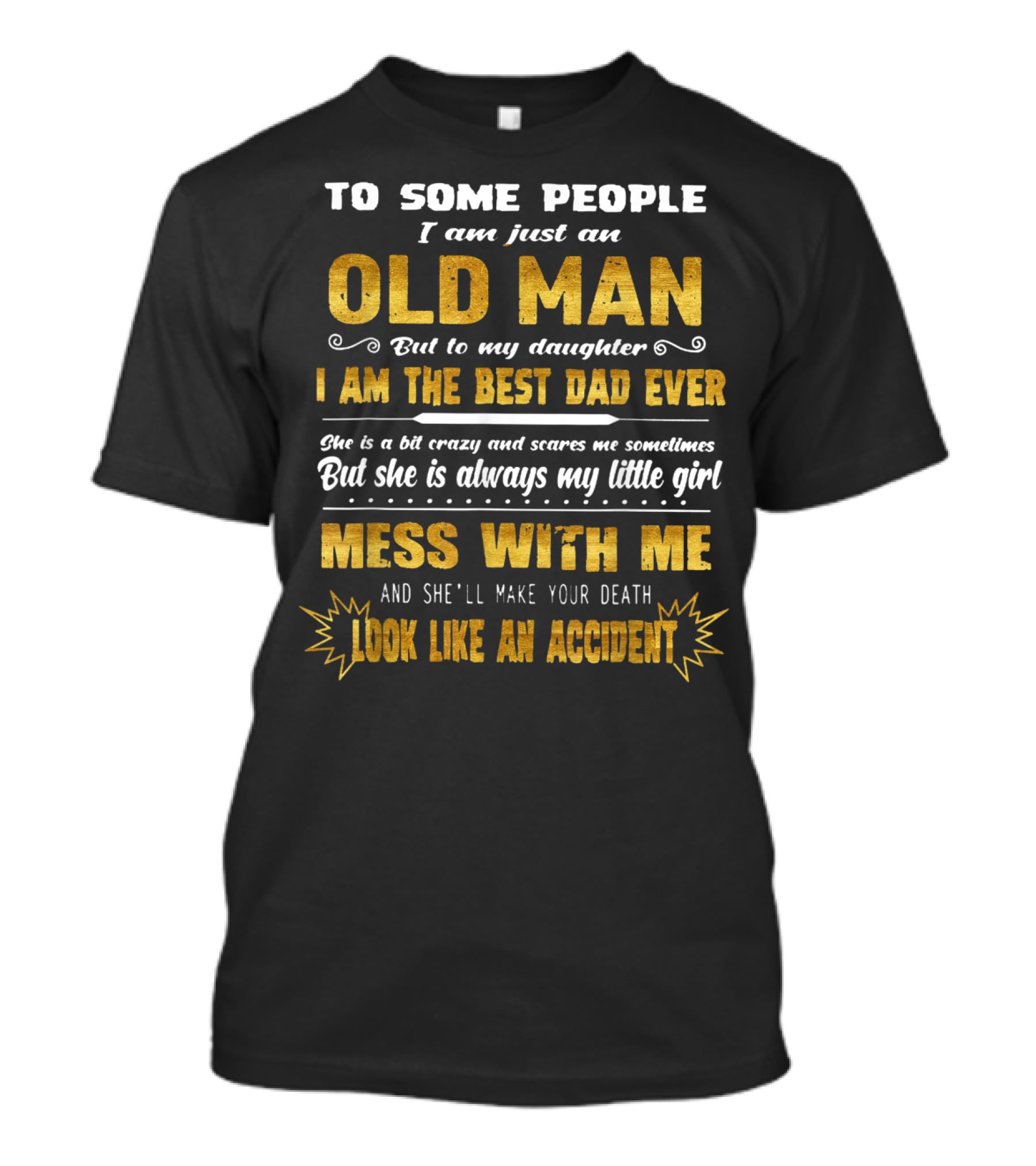 To Some People I Am Just An Old Man But To My Daughter I Am The Best Dad Ever Mess With Me And She'll Make Your Death Look Like An Accident T-Shirt