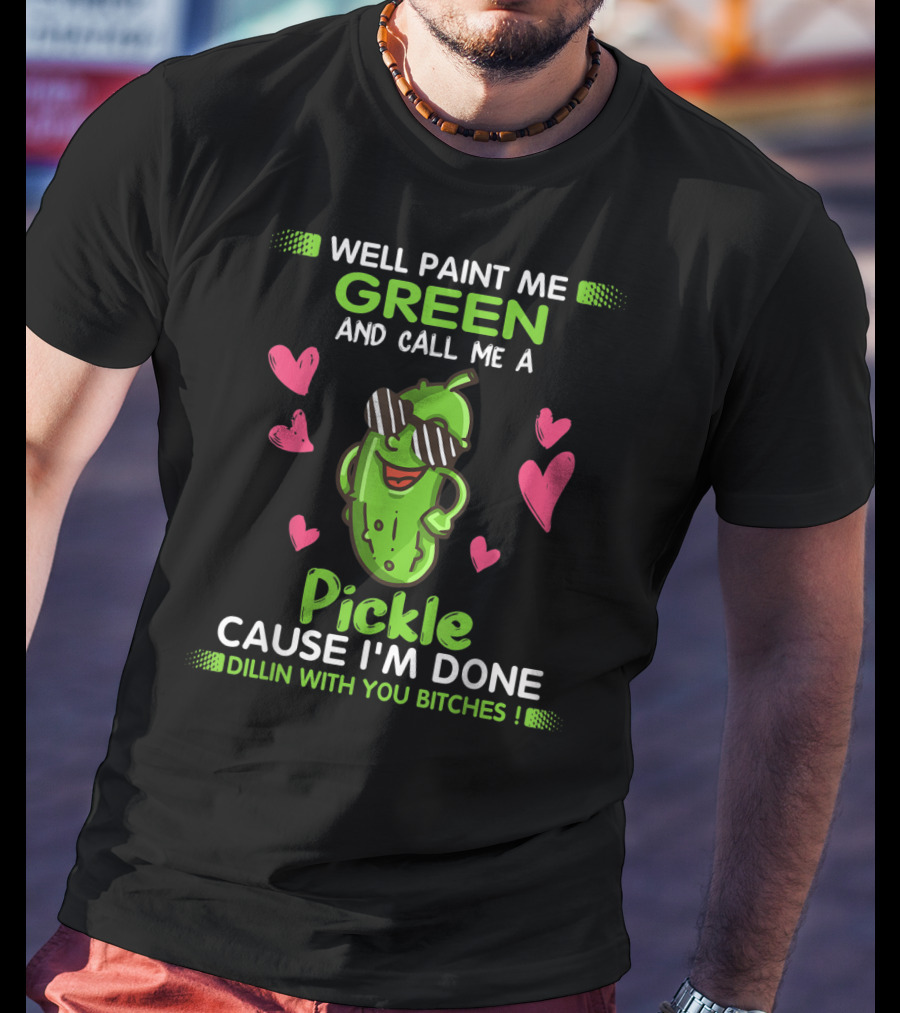 Well Paint Me Green And Call Me A Pickle Cause I'm Done Dillin With You Bitches T-Shirt