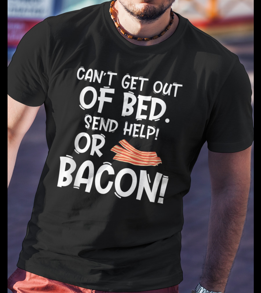 Can't Get Out Of Bed Send Help Or Bacon T-Shirt