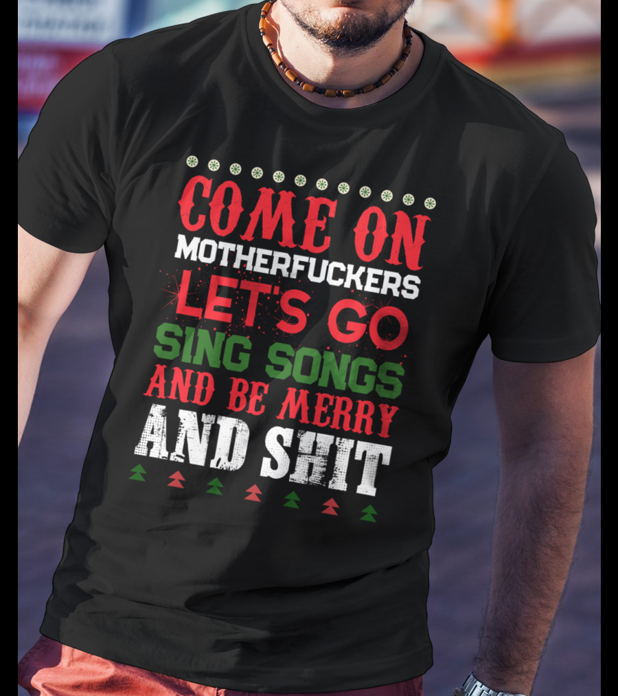 Come On Motherfuckers Let's Go Sing Songs And Be Merry And Shit T-Shirt