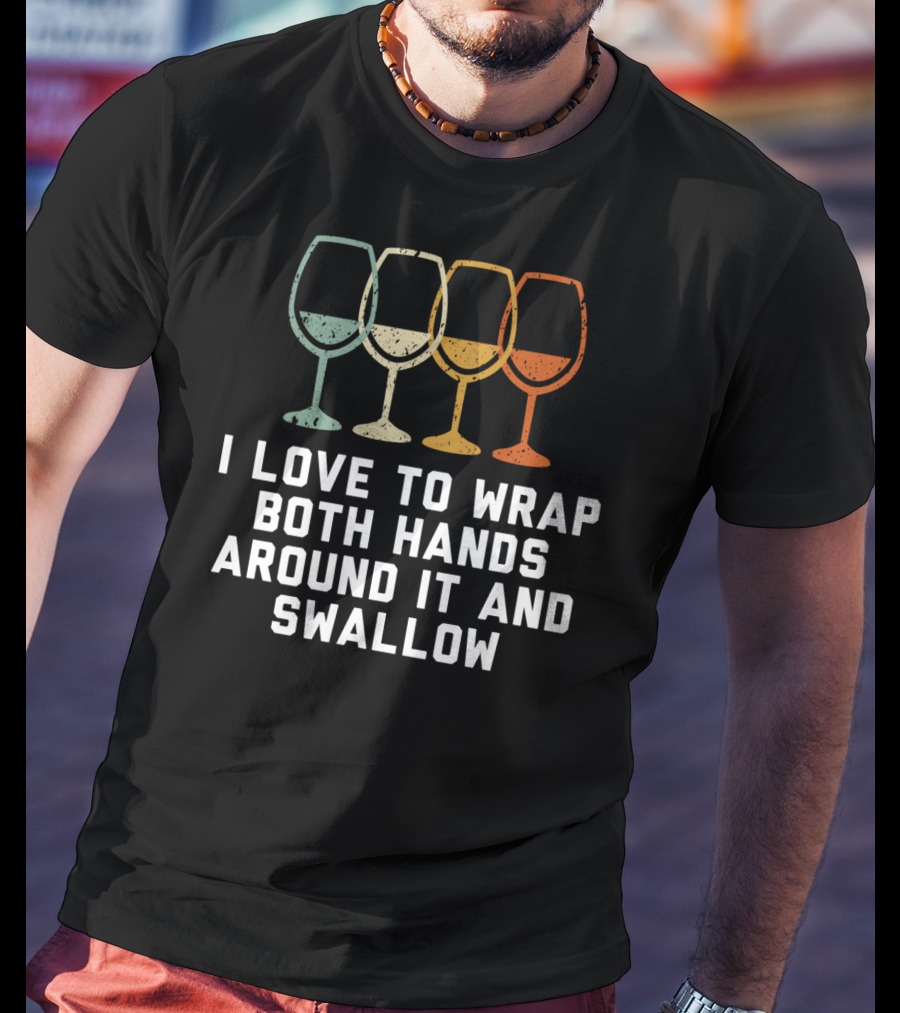 I Love To Wrap Both Hands Around It And Swallow Wine Glasses T-Shirt