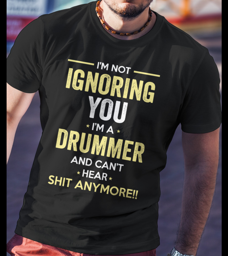 I'm Not Ignoring You I'm A Drummer And Can't Hear Shit Anymore T-Shirt