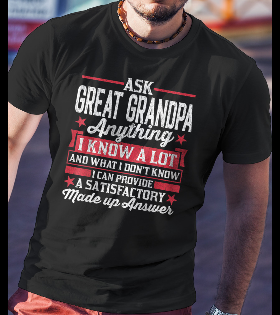 Ask Great Grandpa Anything I Know A Lot And What I Don't Know I Can Provide A Satisfactory Made Up Answer T-Shirt