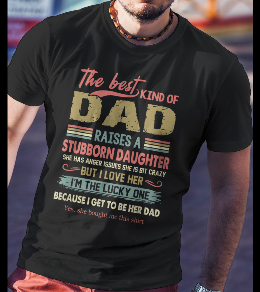 The Best Kind Of Dad Raises A Stubborn Daughter With Anger Issues She Is A Bit Crazy But I Love Her I'm The Lucky One Because I Get To Be Her Dad T-Shirt