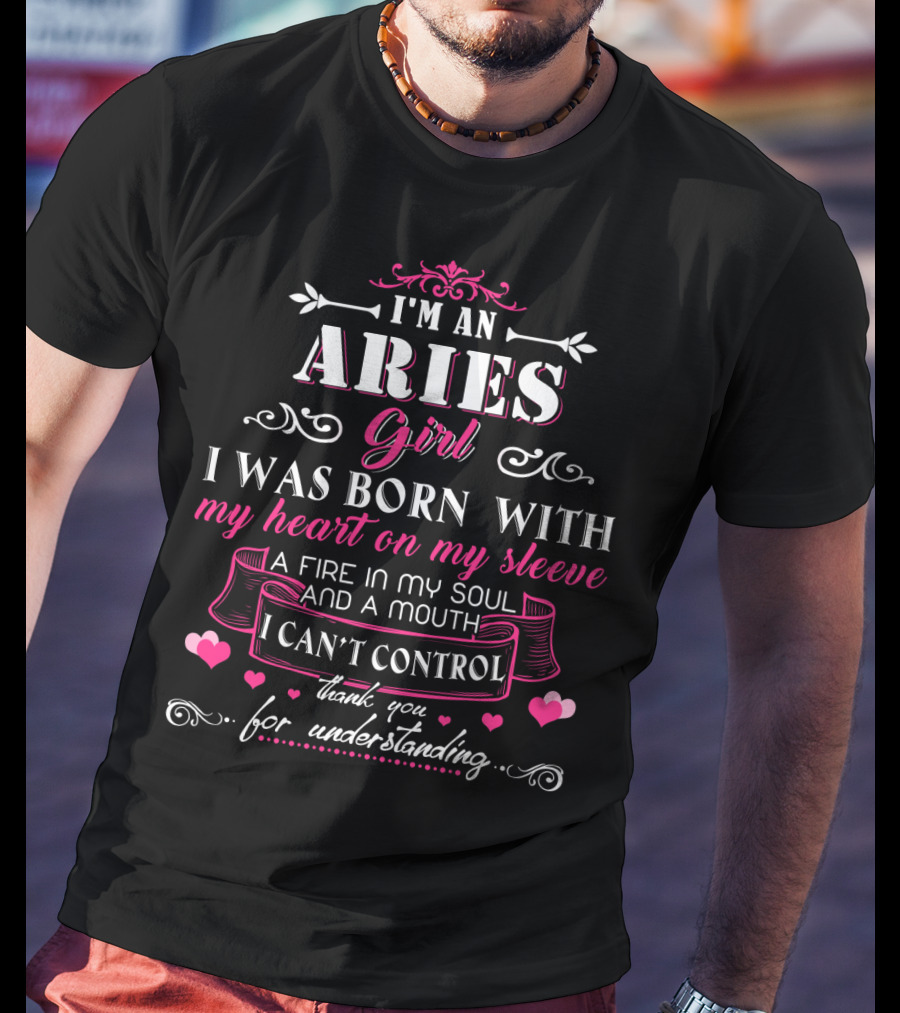 I'm An Aries Girl I Was Born With My Heart On My Sleeve A Fire In My Soul And A Mouth I Can't Control Thank You For Understanding T-Shirt