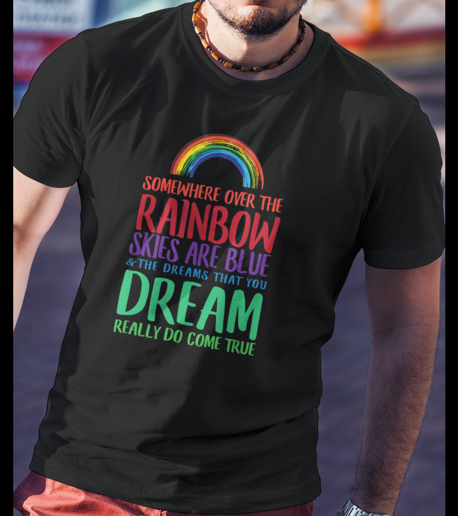 Somewhere Over The Rainbow Skies Are Blue And The Dreams That You Dream Really Do Come True T-Shirt