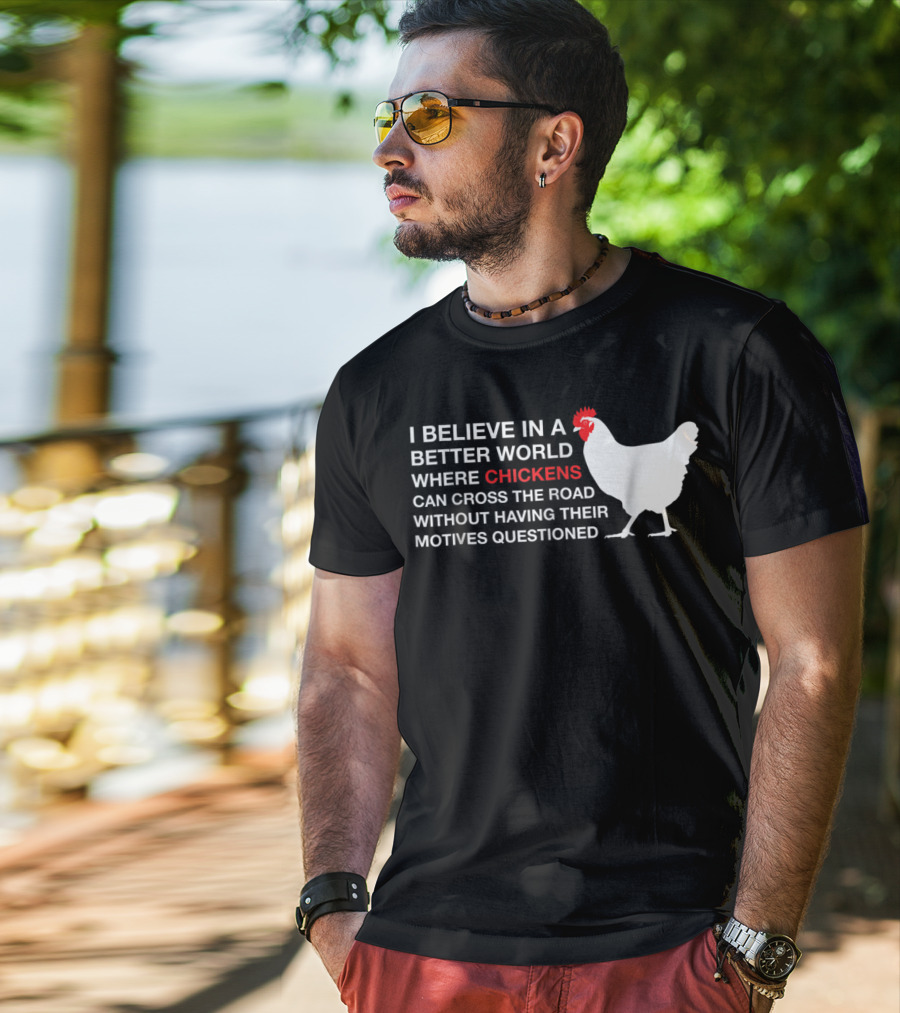 I Believe In A Better World Where Chickens Can Cross The Road Without Having Their Motives Questioned T-Shirt