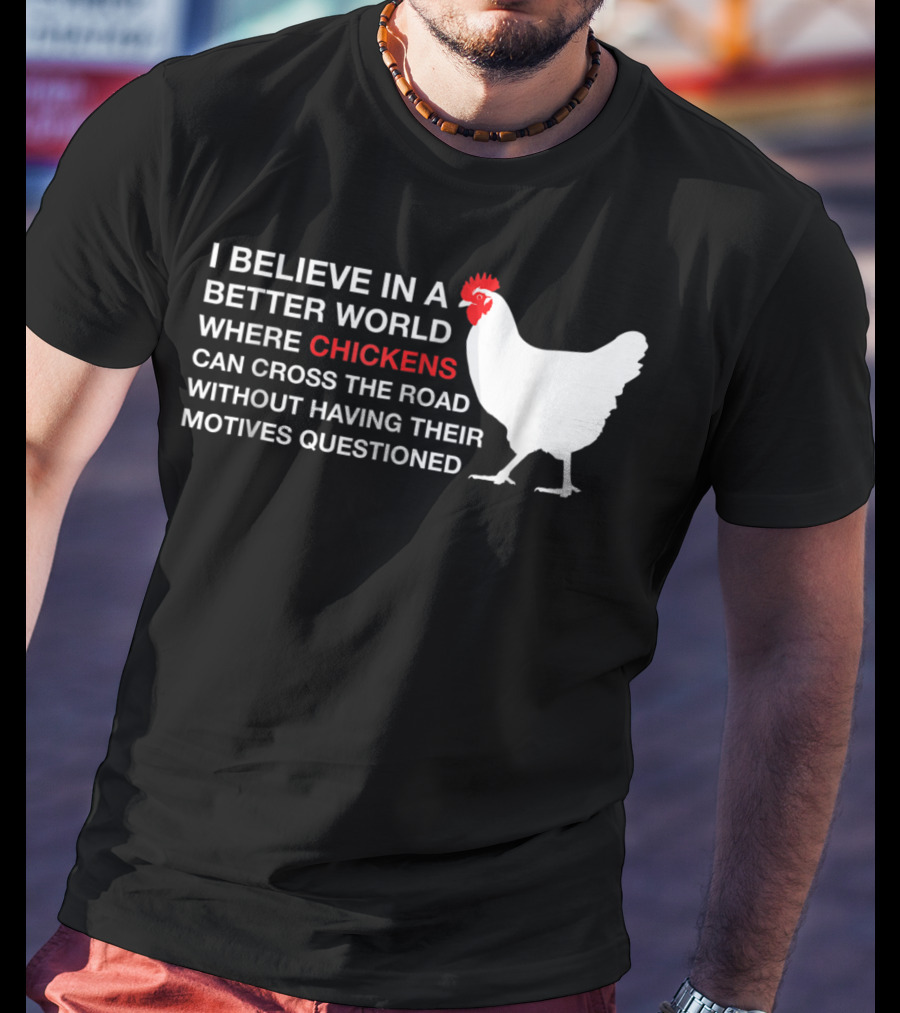 I Believe In A Better World Where Chickens Can Cross The Road Without Having Their Motives Questioned T-Shirt