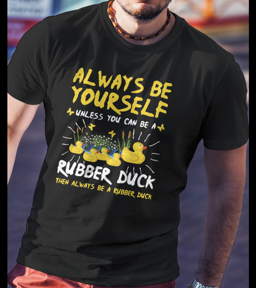Always Be Yourself Unless You Can Be A Rubber Duck Then Always Be A Rubber Duck T-Shirt
