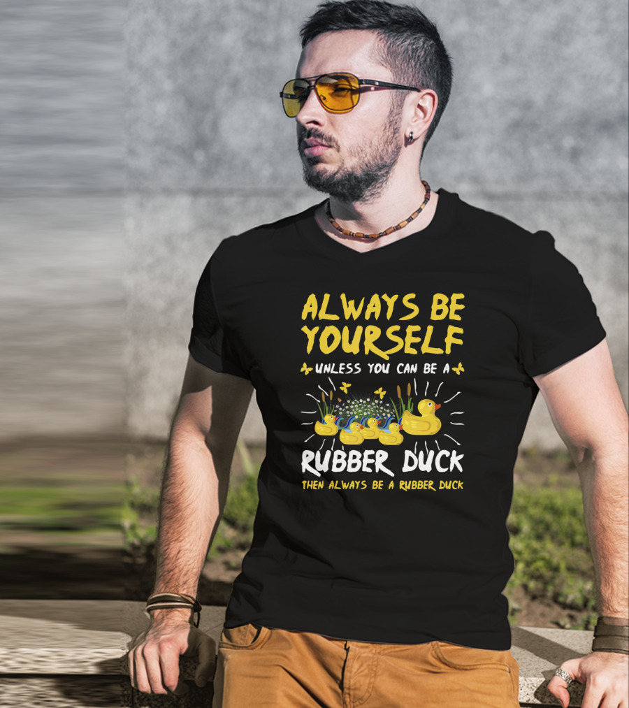 Always Be Yourself Unless You Can Be A Rubber Duck Then Always Be A Rubber Duck T-Shirt