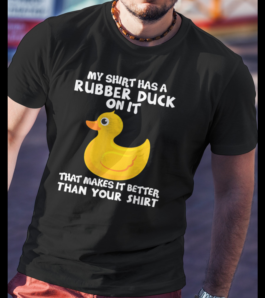 My Shirt Has A Rubber Duck On It That Makes It Better Than Your T-Shirt