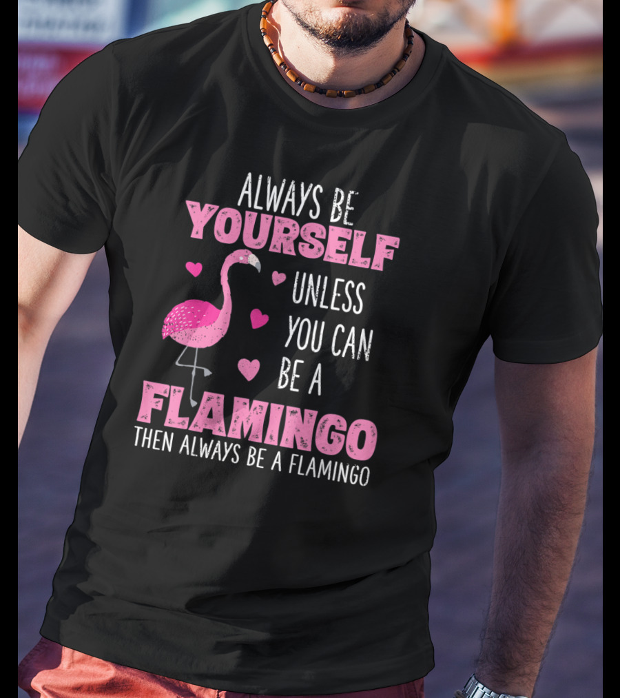 Always Be Yourself Unless You Can Be A Flamingo Then Always Be A Flamingo T-Shirt
