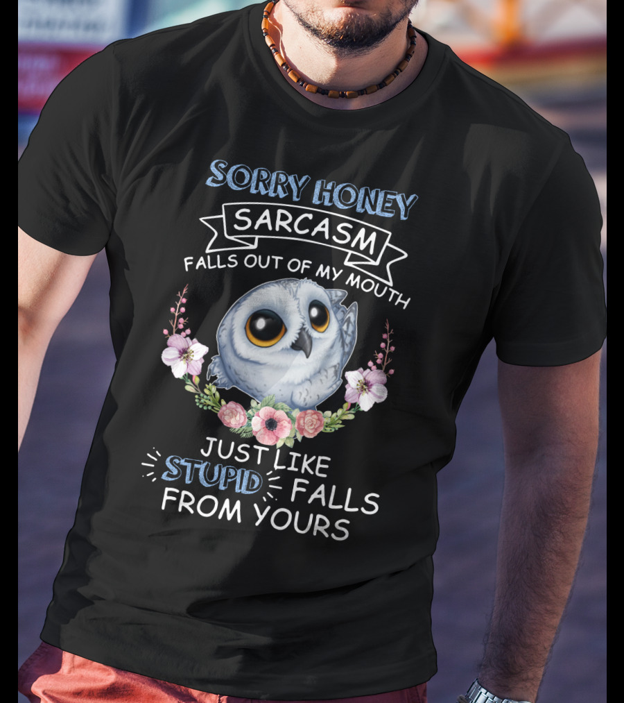 Sorry Honey Sarcasm Falls Out Of My Mouth Just Like Stupid Falls From Yours Owl And Flowers T-Shirt