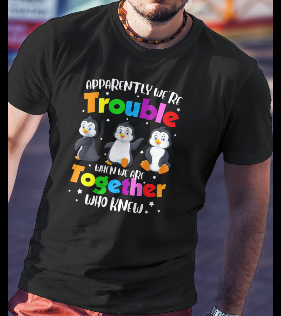Apparently We're Trouble When We Are Together Who Knew Penguin T-Shirt