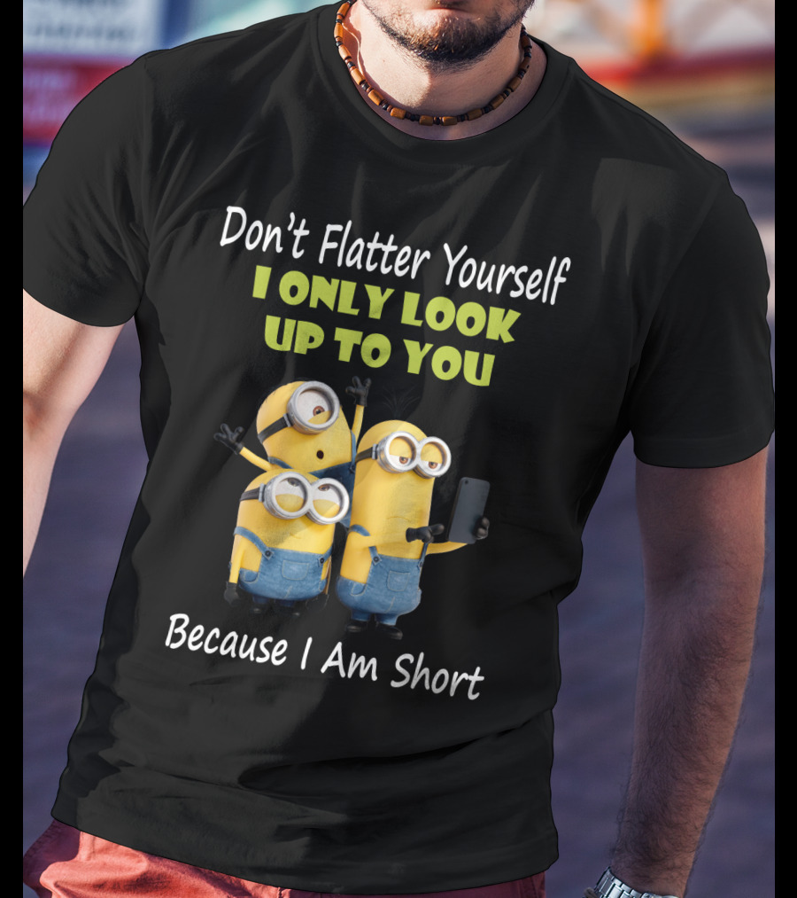 Don't Flatter Yourself I Only Look Up To You Minions Because I Am Short T-Shirt