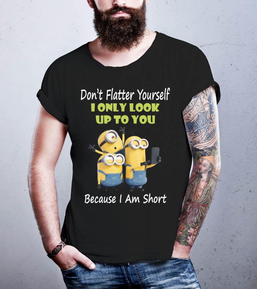 Don't Flatter Yourself I Only Look Up To You Minions Because I Am Short T-Shirt