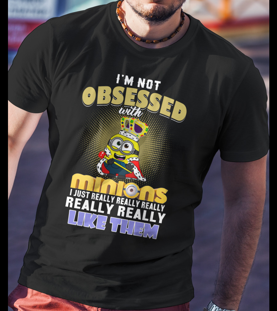I'm Not Obsessed With Minions I Just Really Really Really Really Really Like Them Despicable Me T-Shirt
